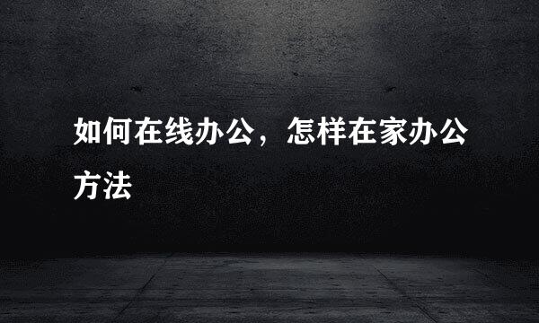 如何在线办公，怎样在家办公方法