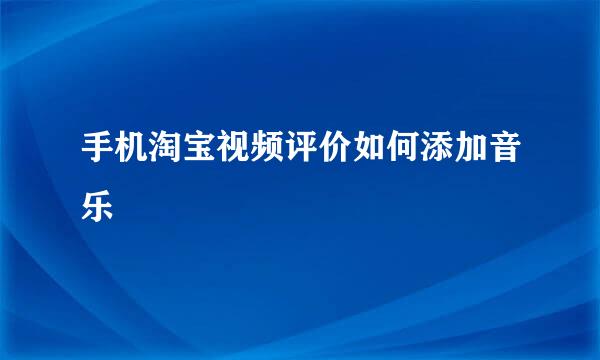 手机淘宝视频评价如何添加音乐