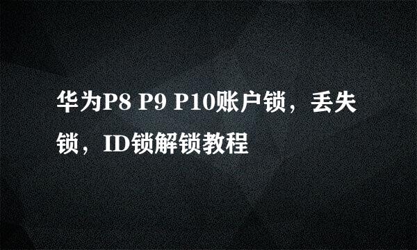 华为P8 P9 P10账户锁，丢失锁，ID锁解锁教程