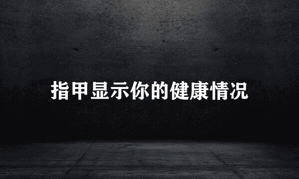 指甲显示你的健康情况