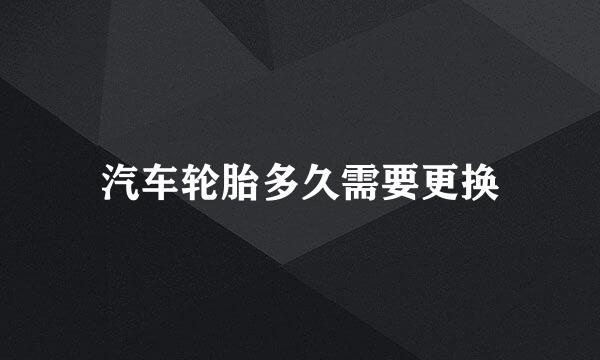 汽车轮胎多久需要更换