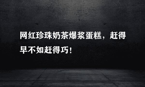 网红珍珠奶茶爆浆蛋糕，赶得早不如赶得巧！
