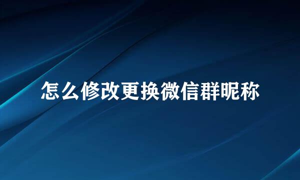 怎么修改更换微信群昵称