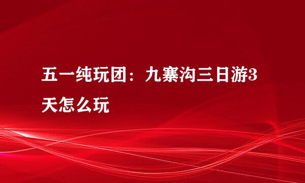 五一纯玩团:九寨沟三日游3天怎么玩