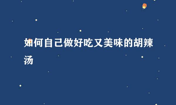 如何自己做好吃又美味的胡辣汤