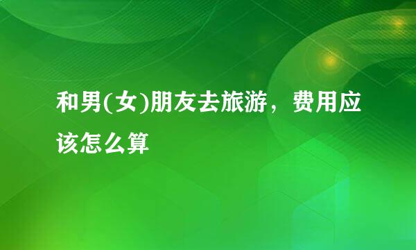 和男(女)朋友去旅游，费用应该怎么算
