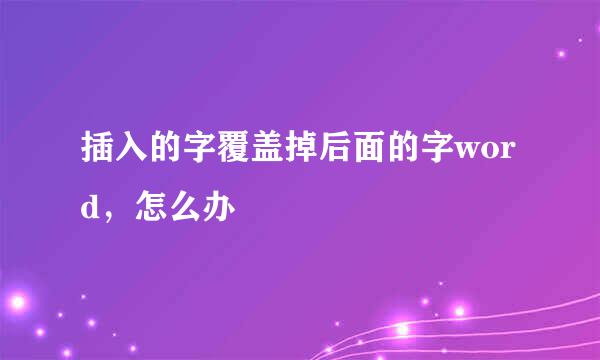 插入的字覆盖掉后面的字word，怎么办