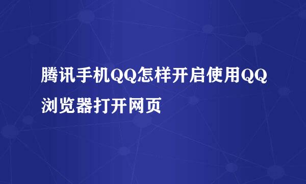 腾讯手机QQ怎样开启使用QQ浏览器打开网页