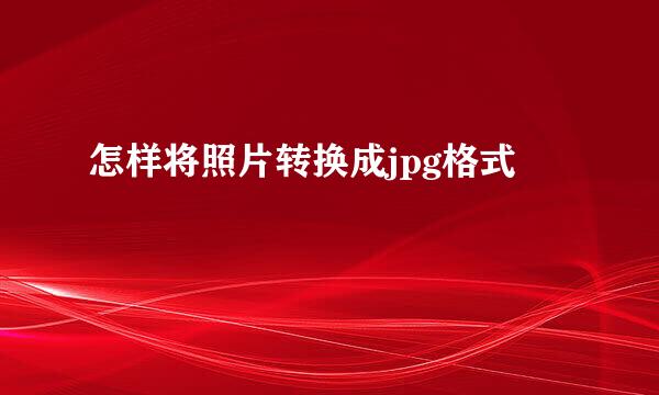 怎样将照片转换成jpg格式