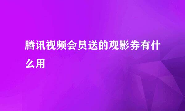 腾讯视频会员送的观影券有什么用