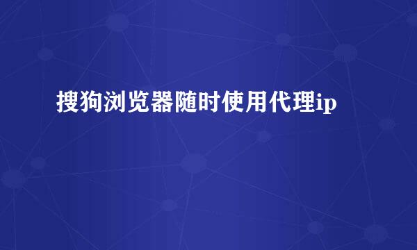 搜狗浏览器随时使用代理ip