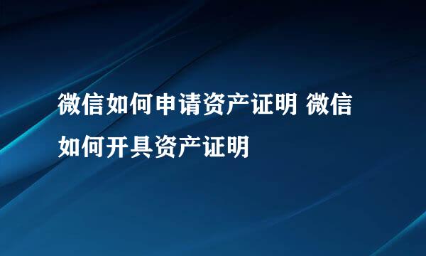 微信如何申请资产证明 微信如何开具资产证明