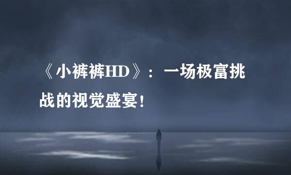 《小裤裤HD》：一场极富挑战的视觉盛宴！