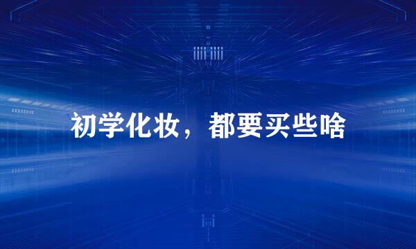 初学化妆，都要买些啥