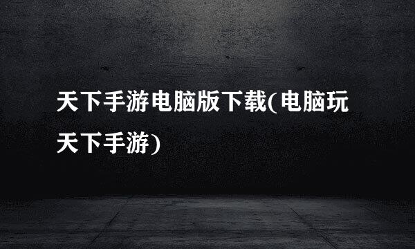 天下手游电脑版下载(电脑玩天下手游)