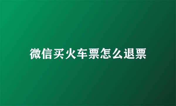 微信买火车票怎么退票
