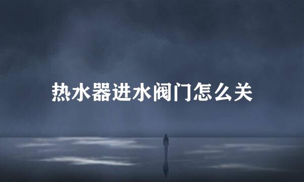 热水器进水阀门怎么关