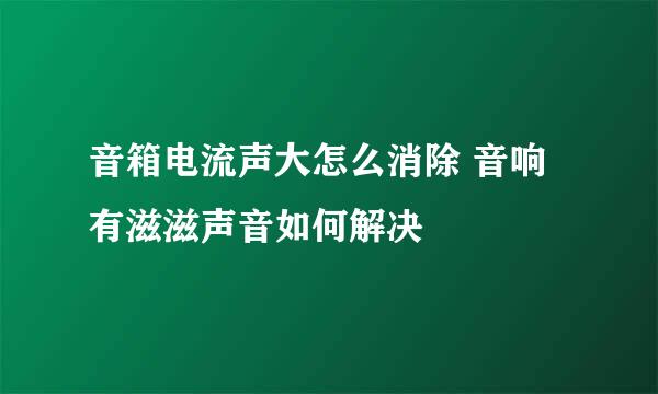 音箱电流声大怎么消除 音响有滋滋声音如何解决