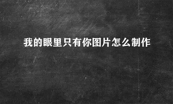 我的眼里只有你图片怎么制作