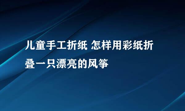 儿童手工折纸 怎样用彩纸折叠一只漂亮的风筝