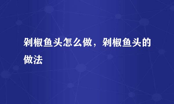 剁椒鱼头怎么做，剁椒鱼头的做法