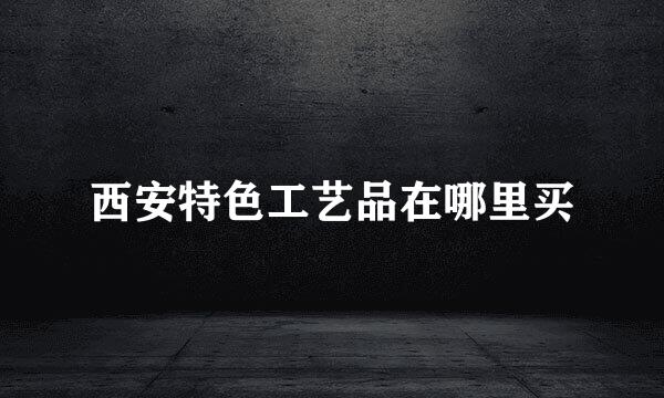 西安特色工艺品在哪里买