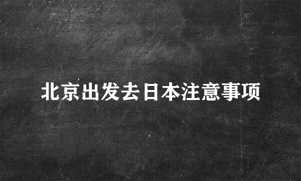 北京出发去日本注意事项