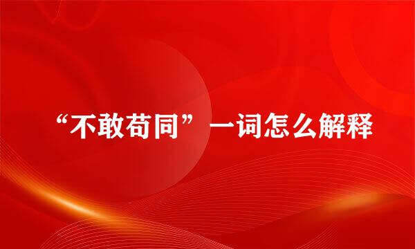“不敢苟同”一词怎么解释