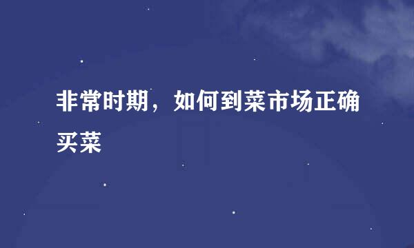 非常时期,如何到菜市场正确买菜