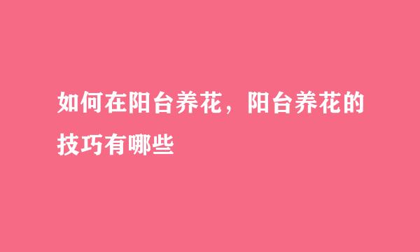 如何在阳台养花，阳台养花的技巧有哪些