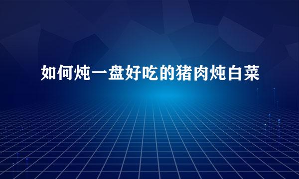 如何炖一盘好吃的猪肉炖白菜