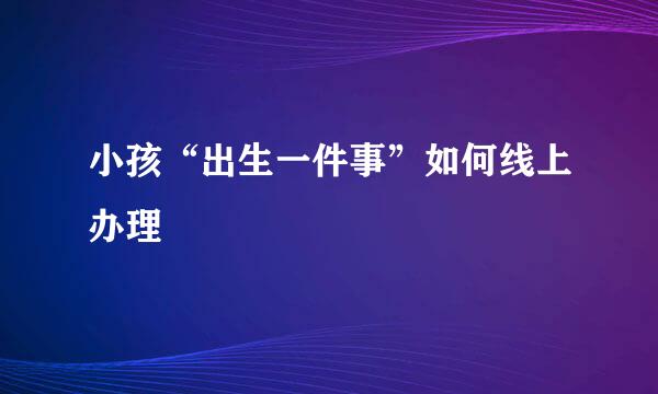 小孩“出生一件事”如何线上办理