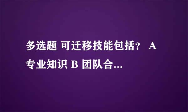 多选题 可迁移技能包括? A 专业知识 B 团队合作 C 表达能力 D 沟通能力