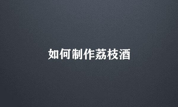 如何制作荔枝酒