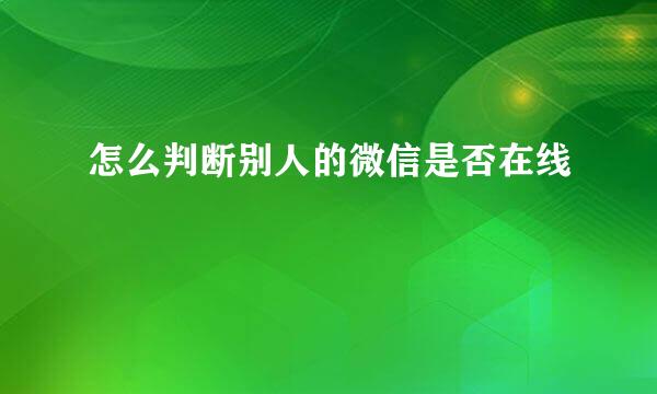 怎么判断别人的微信是否在线