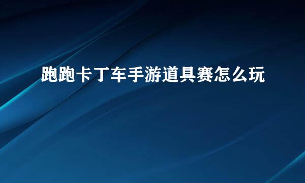 跑跑卡丁车手游道具赛怎么玩