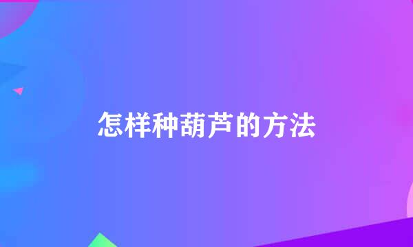 怎样种葫芦的方法