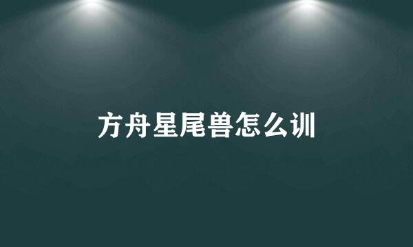 方舟星尾兽怎么训