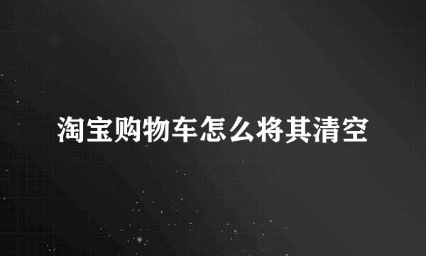 淘宝购物车怎么将其清空