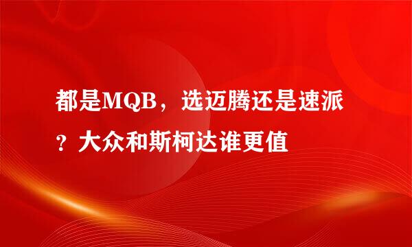 都是MQB，选迈腾还是速派？大众和斯柯达谁更值