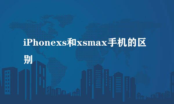 iPhonexs和xsmax手机的区别