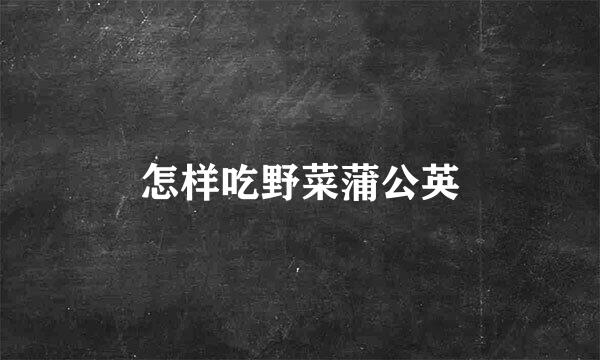 怎样吃野菜蒲公英