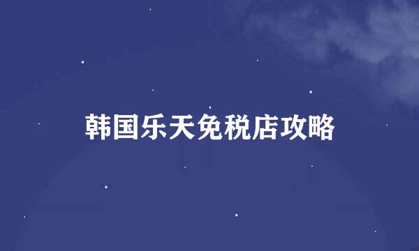 韩国乐天免税店攻略