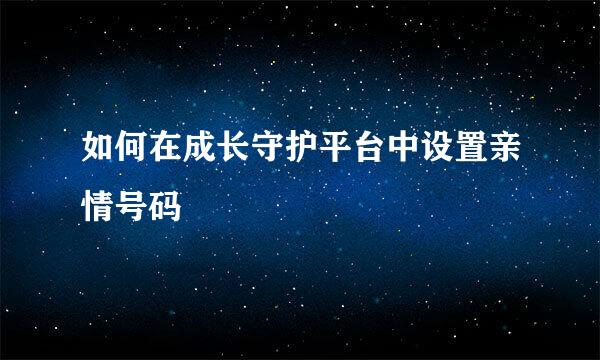 如何在成长守护平台中设置亲情号码