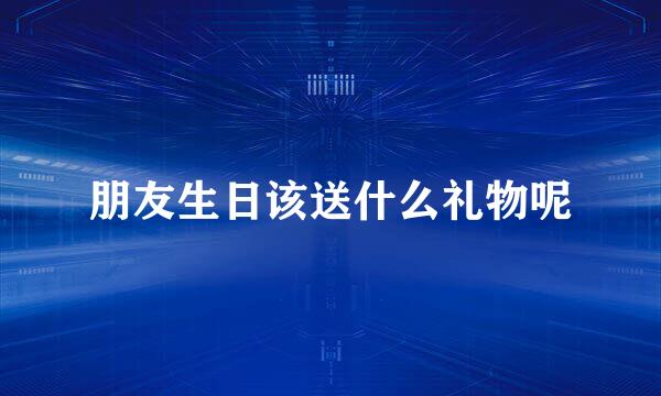 朋友生日该送什么礼物呢