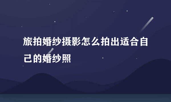 旅拍婚纱摄影怎么拍出适合自己的婚纱照