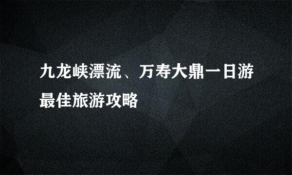 九龙峡漂流、万寿大鼎一日游最佳旅游攻略