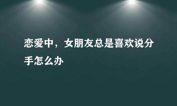 恋爱中,女朋友总是喜欢说分手怎么办