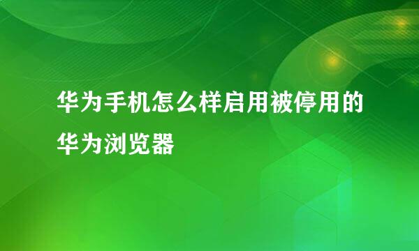 华为手机怎么样启用被停用的华为浏览器
