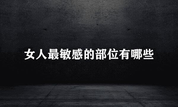 女人最敏感的部位有哪些